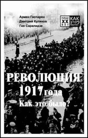 Обложка книги «Революция 1917 года. Как это было?» — Гия Саралидзе, Дмитрий Куликов, Армен Гаспарян