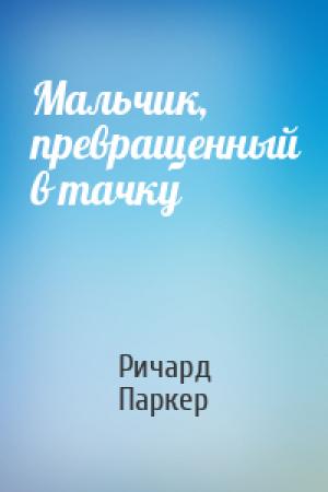 Обложка книги «Мальчик, превращенный в тачку» — Ричард Паркер