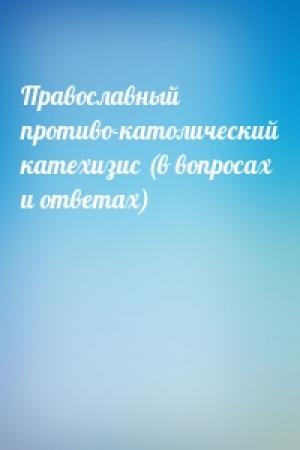 Обложка книги «Православный противо-католический катехизис (в вопросах и ответах)»