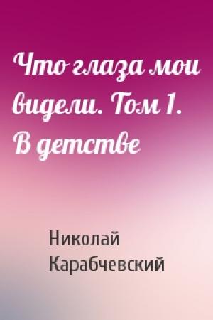 Обложка книги «Что глаза мои видели. Том 1. В детстве» — Николай Карабчевский