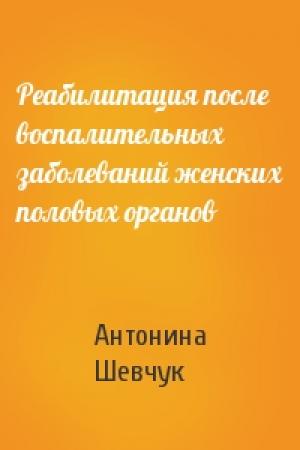 Обложка книги «Реабилитация после воспалительных заболеваний женских половых органов» — Антонина Шевчук