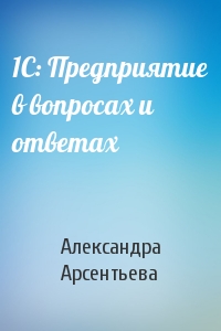 Александра Арсентьева - 1С: Предприятие в вопросах и ответах