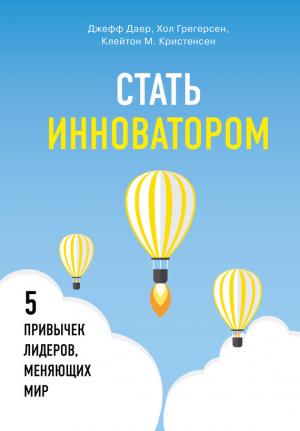 Обложка книги «Стать инноватором. 5 привычек лидеров, меняющих мир» — Клейтон Кристенсен, Джефф Даер, Хол Грегерсен
