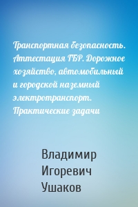 Транспортная безопасность. Аттестация ГБР. Дорожное хозяйство, автомобильный и городской наземный электротранспорт. Практические задачи