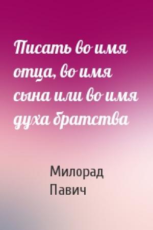 Обложка книги «Писать во имя отца, во имя сына или во имя духа братства» — Милорад Павич