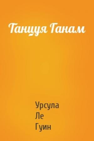 Обложка книги «Танцуя Ганам» — Урсула Ле Гуин