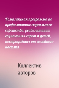 Комплексная программа по профилактике социального сиротства, реабилитации социальных сирот и детей, пострадавших от семейного насилия