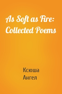 As Soft as Fire: Collected Poems