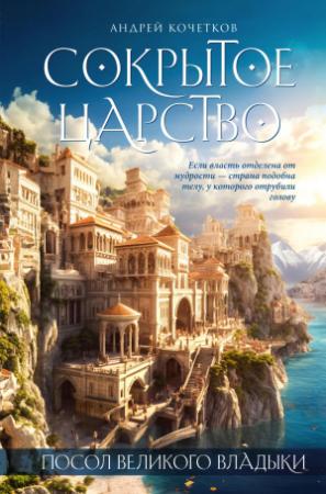 Обложка книги «Посол Великого владыки. Сокрытое царство. Часть 1. Том 1» — Андрей Кочетков