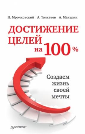 Обложка книги «Достижение целей на 100%. Создаем жизнь своей мечты» — Николай Мрочковский, Алексей Толкачев, Антон Макурин