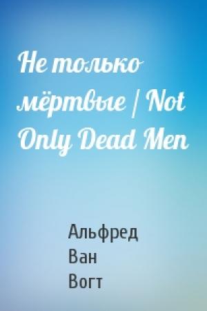 Обложка книги «Не только мёртвые / Not Only Dead Men» — Альфред Ван Вогт