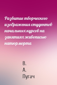 Развитие творческого изображения студентов начальных курсов на занятиях живописью натюрморта