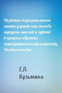 Развитие выразительного жеста у детей как способа передачи мыслей и чувств в процессе обучения хореографическому искусству. Учебное пособие