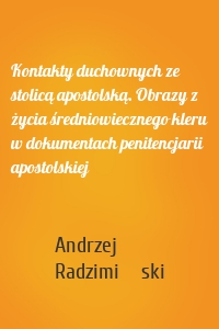 Kontakty duchownych ze stolicą apostolską. Obrazy z życia średniowiecznego kleru w dokumentach penitencjarii apostolskiej