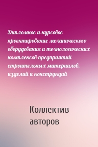 Дипломное и курсовое проектирование механического оборудования и технологических комплексов предприятий строительных материалов, изделий и конструкций