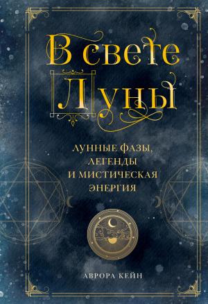 Обложка книги «В свете Луны. Лунные фазы, легенды и мистическая энергия» — Аврора Кейн