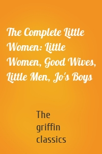 The Complete Little Women: Little Women, Good Wives, Little Men, Jo's Boys