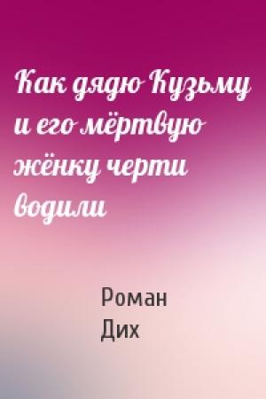 Обложка книги «Как дядю Кузьму и его мёртвую жёнку черти водили» — Роман Дих
