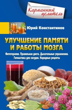 Обложка книги «Улучшение памяти и работы мозга. Фитотерапия. Правильная диета. Дыхательные упражнения. Гимнастика для сосудов. Народные рецепты» — Юрий Константинов