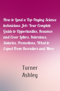 How to Land a Top-Paying Science technicians Job: Your Complete Guide to Opportunities, Resumes and Cover Letters, Interviews, Salaries, Promotions, What to Expect From Recruiters and More