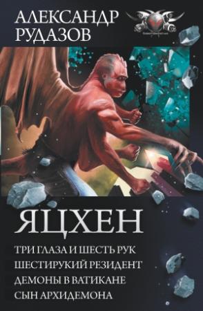 Обложка книги «Яцхен: Три глаза и шесть рук. Шестирукий резидент. Демоны в Ватикане. Сын архидемона» — Александр Рудазов