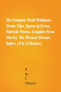 The Complete Walt Whitman: Drum-Taps, Leaves of Grass, Patriotic Poems, Complete Prose Works, The Wound Dresser, Letters (A to Z Classics)