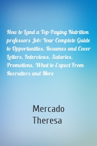 How to Land a Top-Paying Nutrition professors Job: Your Complete Guide to Opportunities, Resumes and Cover Letters, Interviews, Salaries, Promotions, What to Expect From Recruiters and More