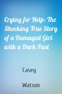 Crying for Help: The Shocking True Story of a Damaged Girl with a Dark Past