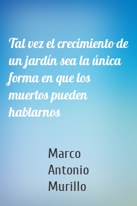 Tal vez el crecimiento de un jardín sea la única forma en que los muertos pueden hablarnos
