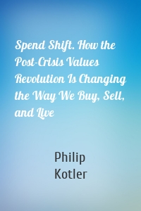 Spend Shift. How the Post-Crisis Values Revolution Is Changing the Way We Buy, Sell, and Live