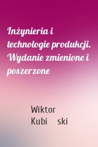 Inżynieria i technologie produkcji. Wydanie zmienione i poszerzone