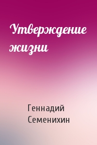 Геннадий Семенихин - Утверждение жизни
