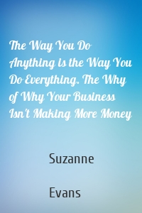 The Way You Do Anything is the Way You Do Everything. The Why of Why Your Business Isn't Making More Money