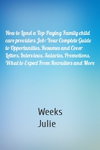 How to Land a Top-Paying Family child care providers Job: Your Complete Guide to Opportunities, Resumes and Cover Letters, Interviews, Salaries, Promotions, What to Expect From Recruiters and More