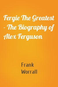 Fergie The Greatest - The Biography of Alex Ferguson