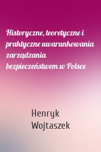 Historyczne, teoretyczne i praktyczne uwarunkowania zarządzania bezpieczeństwem w Polsce