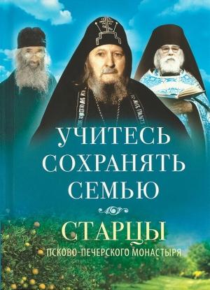 Обложка книги «Учитесь сохранять семью. Старцы Псково-Печерского монастыря о семейной жизни» — Василисса Деревягина (ред.-сост.), Архимандрит Иоанн, Схиигумен Савва (Остапенко), Архимандрит Алипий (Воронов), Архимандрит Нафанаил (Поспелов), Схииеродиакон Андроник (Шаруда)