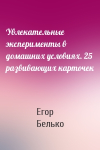 Увлекательные эксперименты в домашних условиях. 25 развивающих карточек