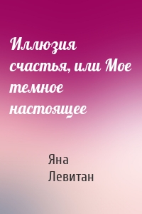 Иллюзия счастья, или Мое темное настоящее