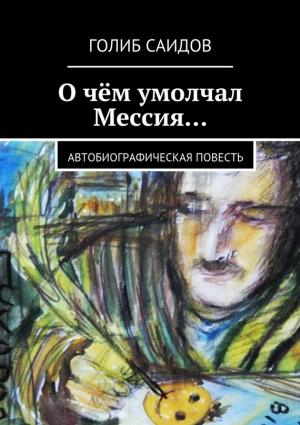 Обложка книги «О чём умолчал Мессия… Автобиографическая повесть» — Голиб Саидов