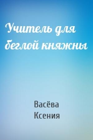 Обложка книги «Учитель для беглой княжны» — Васёва Ксения
