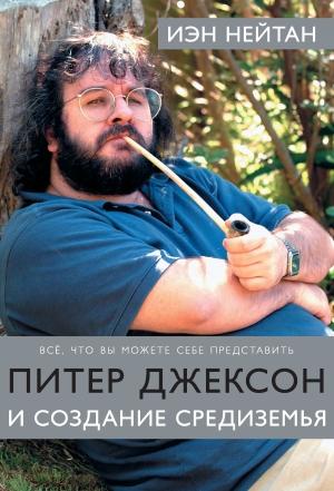 Обложка книги «Питер Джексон и создание Средиземья. Все, что вы можете себе представить» — Иэн Нейтан