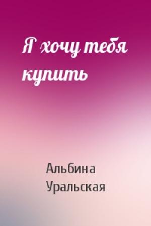 Обложка книги «Я хочу тебя купить» — Альбина Уральская