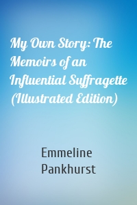 My Own Story: The Memoirs of an Influential Suffragette (Illustrated Edition)