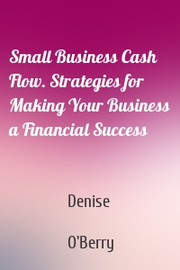 Small Business Cash Flow. Strategies for Making Your Business a Financial Success