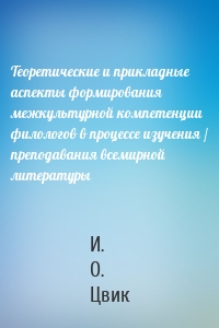 Теоретические и прикладные аспекты формирования межкультурной компетенции филологов в процессе изучения / преподавания всемирной литературы