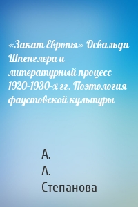 «Закат Европы» Освальда Шпенглера и литературный процесс 1920–1930-х гг. Поэтология фаустовской культуры