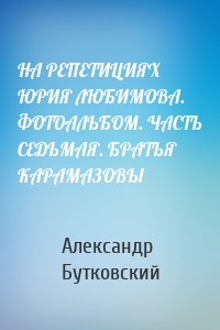НА РЕПЕТИЦИЯХ ЮРИЯ ЛЮБИМОВА. ФОТОАЛЬБОМ. ЧАСТЬ СЕДЬМАЯ. БРАТЬЯ КАРАМАЗОВЫ