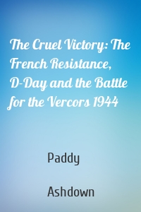 The Cruel Victory: The French Resistance, D-Day and the Battle for the Vercors 1944