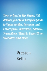 How to Land a Top-Paying Oil drillers Job: Your Complete Guide to Opportunities, Resumes and Cover Letters, Interviews, Salaries, Promotions, What to Expect From Recruiters and More